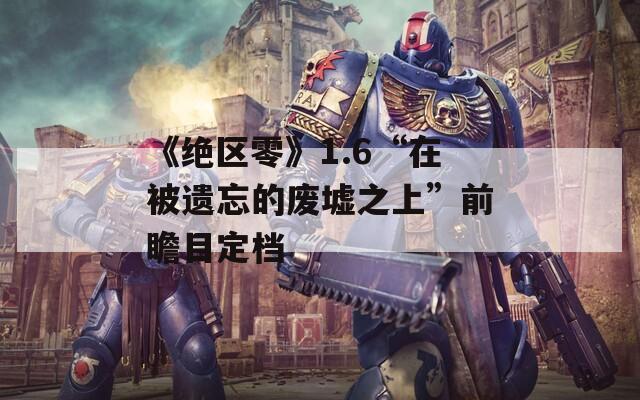 《绝区零》1.6“在被遗忘的废墟之上”前瞻目定档