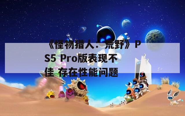 《怪物猎人：荒野》PS5 Pro版表现不佳 存在性能问题