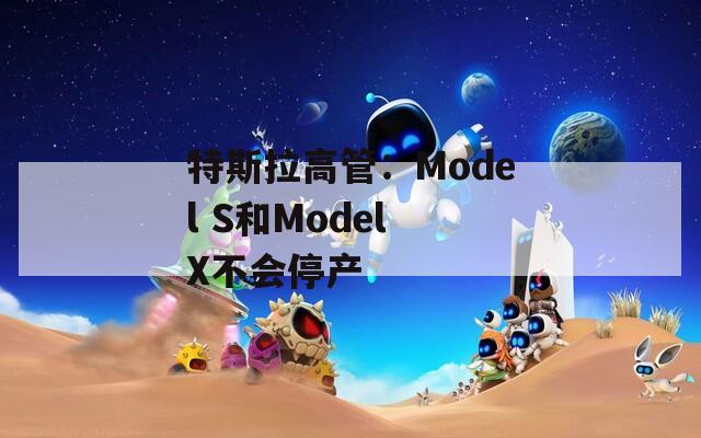 特斯拉高管：Model S和Model X不会停产