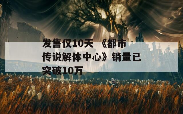 发售仅10天 《都市传说解体中心》销量已突破10万