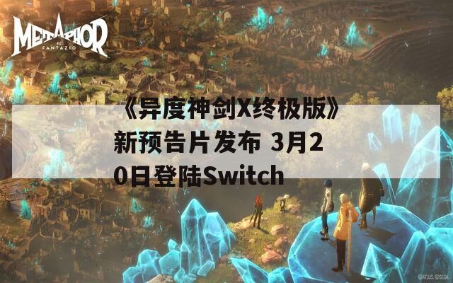 《异度神剑X终极版》新预告片发布 3月20日登陆Switch