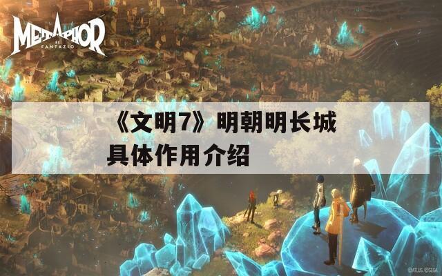 《文明7》明朝明长城具体作用介绍