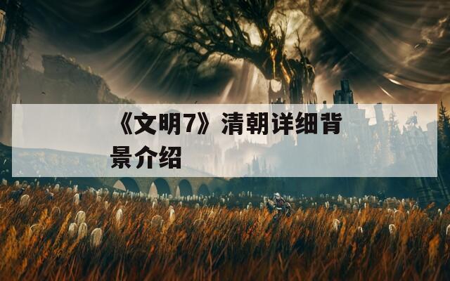 《文明7》清朝详细背景介绍