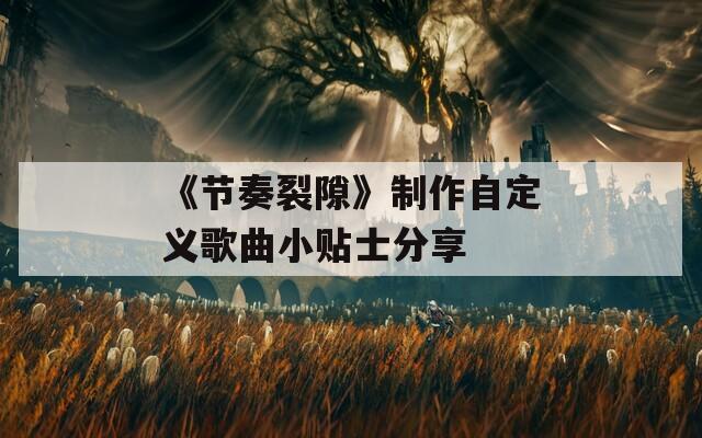 《节奏裂隙》制作自定义歌曲小贴士分享