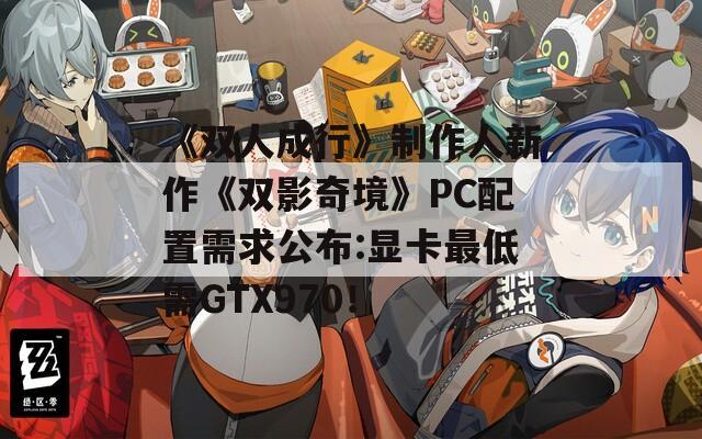 《双人成行》制作人新作《双影奇境》PC配置需求公布:显卡最低需GTX970！