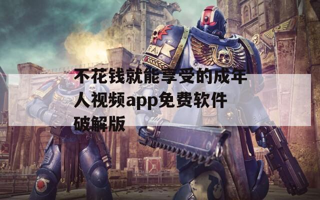 不花钱就能享受的成年人视频app免费软件破解版