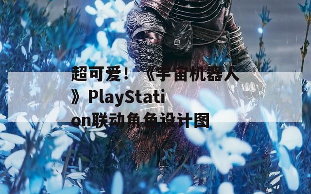 超可爱！《宇宙机器人》PlayStation联动角色设计图