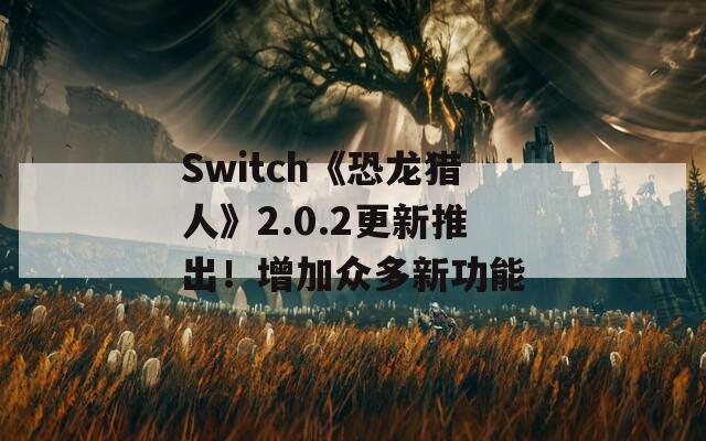 Switch《恐龙猎人》2.0.2更新推出！增加众多新功能