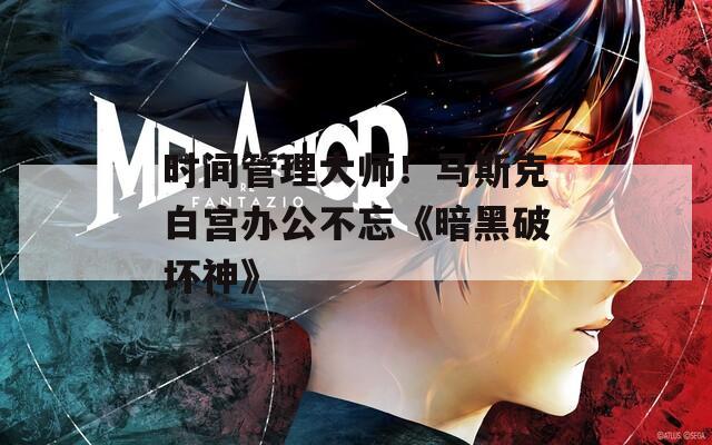 时间管理大师！马斯克白宫办公不忘《暗黑破坏神》