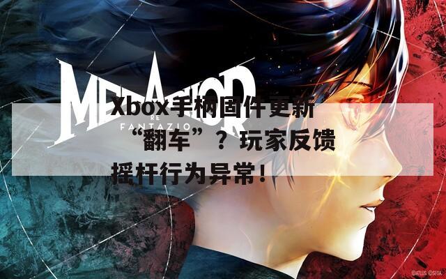 Xbox手柄固件更新 “翻车”？玩家反馈摇杆行为异常！