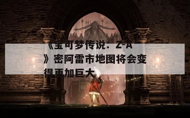 《宝可梦传说：Z-A》密阿雷市地图将会变得更加巨大