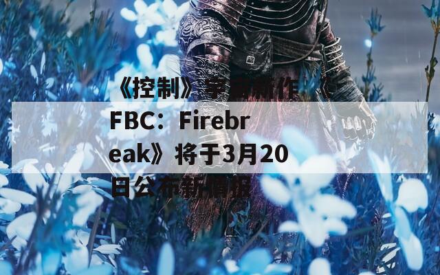 《控制》宇宙新作 《FBC：Firebreak》将于3月20日公布新情报