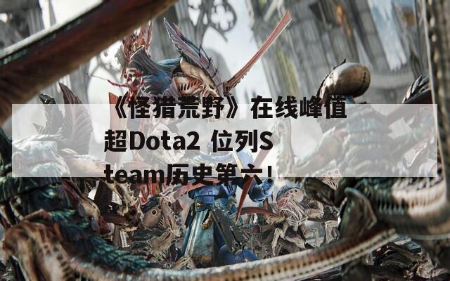 《怪猎荒野》在线峰值超Dota2 位列Steam历史第六！