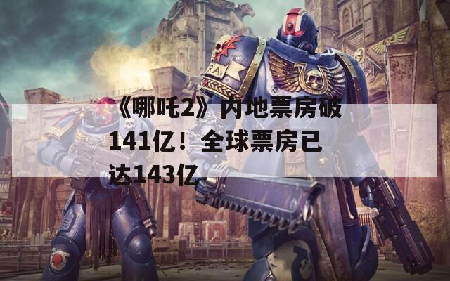 《哪吒2》内地票房破141亿！全球票房已达143亿