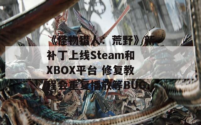 《怪物猎人：荒野》新补丁上线Steam和XBOX平台 修复教程会重复播放等BUG