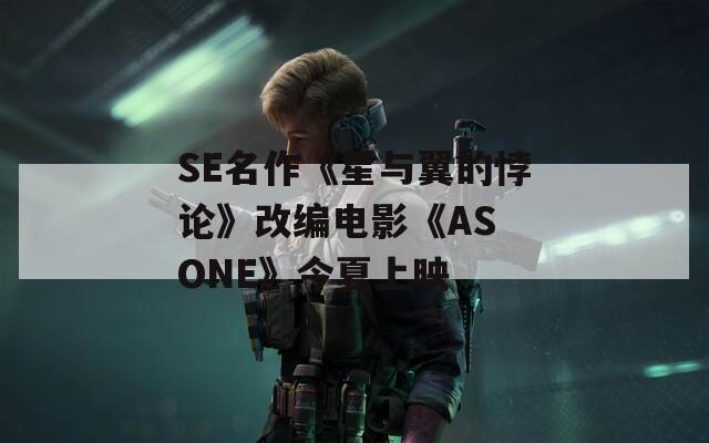 SE名作《星与翼的悖论》改编电影《AS ONE》今夏上映