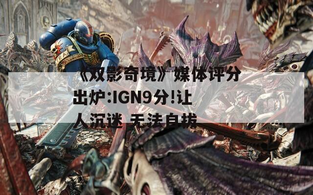 《双影奇境》媒体评分出炉:IGN9分!让人沉迷 无法自拔