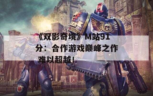 《双影奇境》M站91分：合作游戏巅峰之作 难以超越！