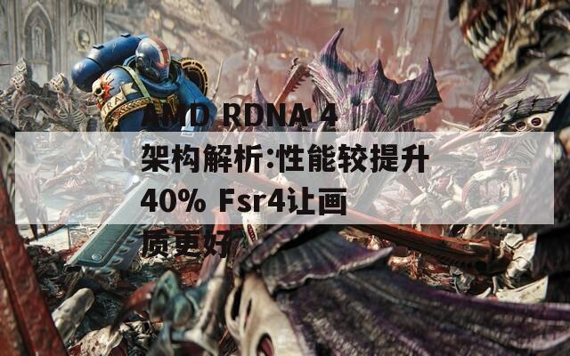 AMD RDNA 4架构解析:性能较提升40% Fsr4让画质更好