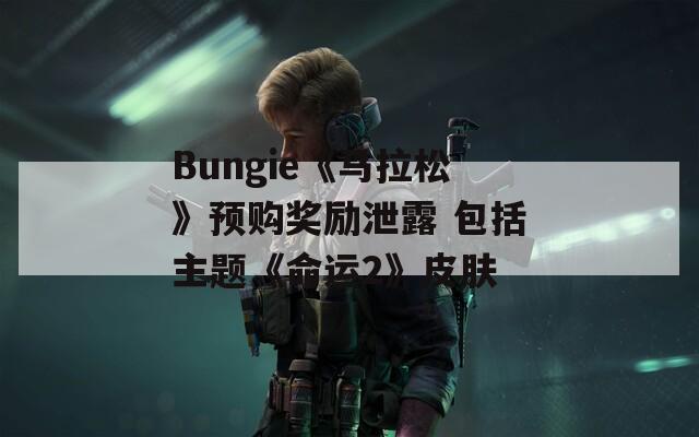 Bungie《马拉松》预购奖励泄露 包括主题《命运2》皮肤