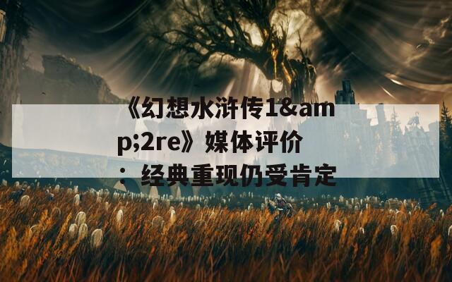 《幻想水浒传1&2re》媒体评价：经典重现仍受肯定