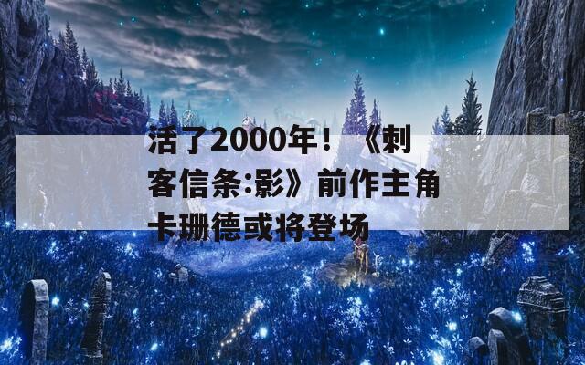 活了2000年！《刺客信条:影》前作主角卡珊德或将登场