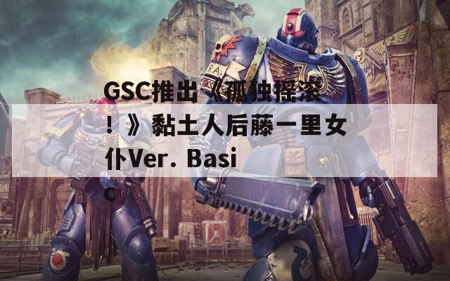 GSC推出《孤独摇滚！》黏土人后藤一里女仆Ver. Basic