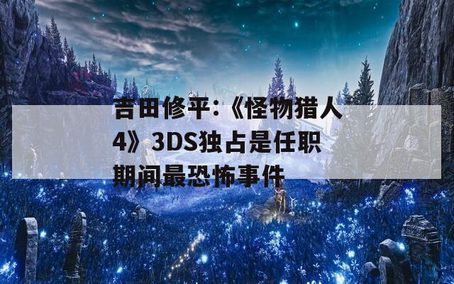 吉田修平:《怪物猎人4》3DS独占是任职期间最恐怖事件