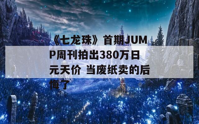 《七龙珠》首期JUMP周刊拍出380万日元天价 当废纸卖的后悔了