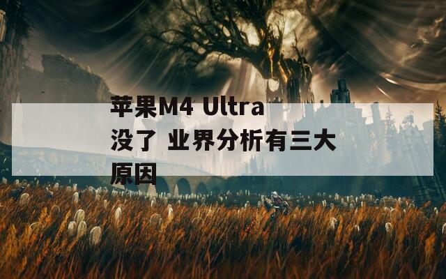 苹果M4 Ultra没了 业界分析有三大原因