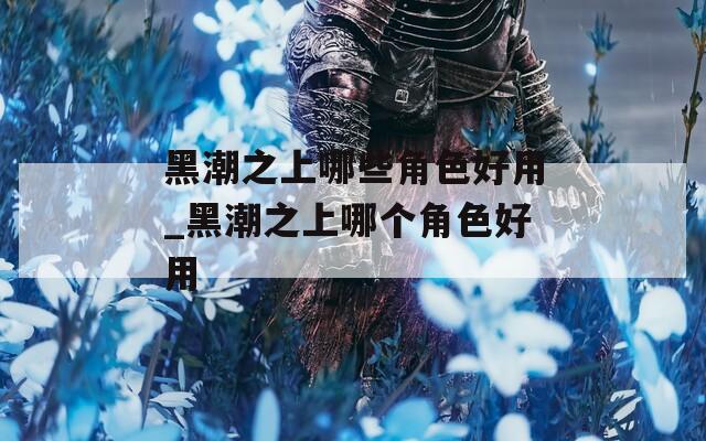 黑潮之上哪些角色好用_黑潮之上哪个角色好用