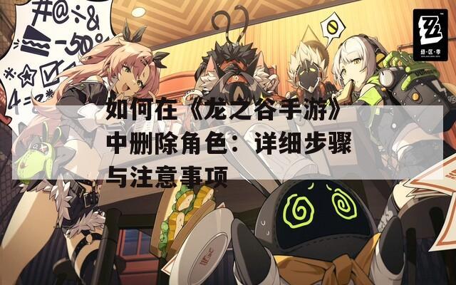 如何在《龙之谷手游》中删除角色：详细步骤与注意事项