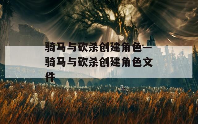 骑马与砍杀创建角色—骑马与砍杀创建角色文件