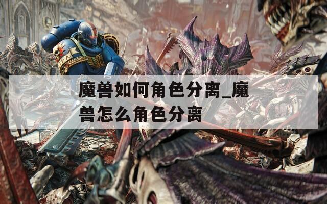 魔兽如何角色分离_魔兽怎么角色分离