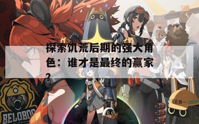 探索饥荒后期的强大角色：谁才是最终的赢家？