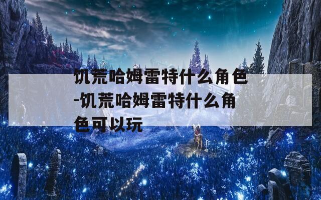 饥荒哈姆雷特什么角色-饥荒哈姆雷特什么角色可以玩