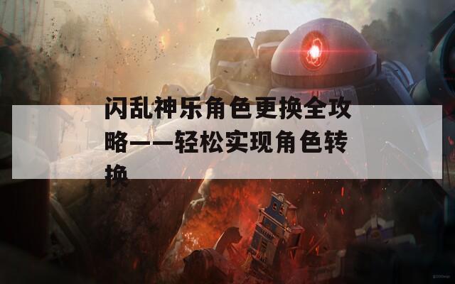 闪乱神乐角色更换全攻略——轻松实现角色转换