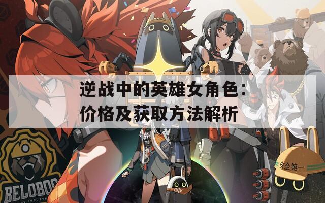 逆战中的英雄女角色：价格及获取方法解析