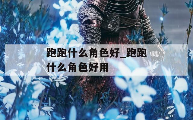 跑跑什么角色好_跑跑什么角色好用