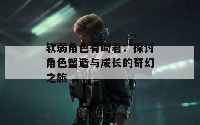 软弱角色有崎君：探讨角色塑造与成长的奇幻之旅
