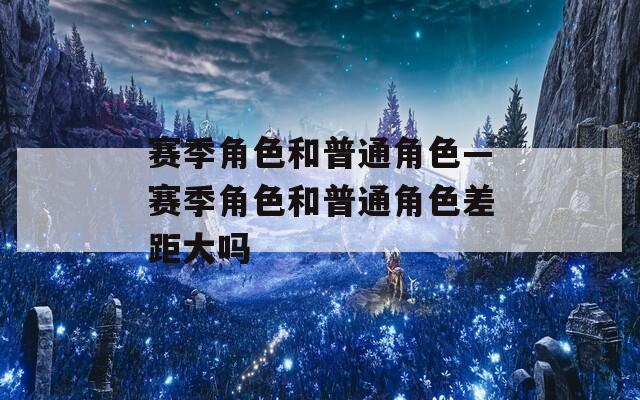 赛季角色和普通角色—赛季角色和普通角色差距大吗