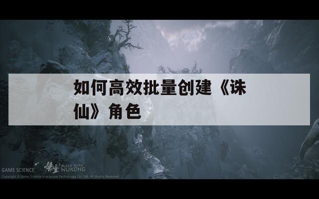 如何高效批量创建《诛仙》角色