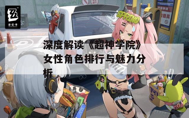 深度解读《超神学院》女性角色排行与魅力分析