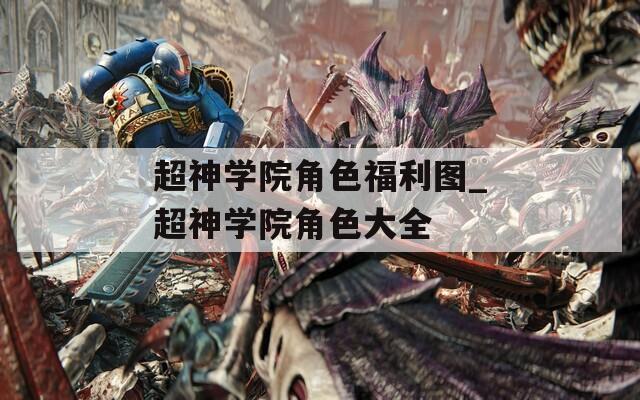 超神学院角色福利图_超神学院角色大全