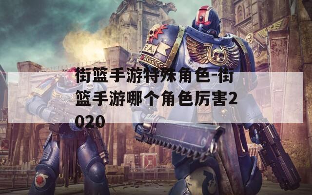 街篮手游特殊角色-街篮手游哪个角色厉害2020