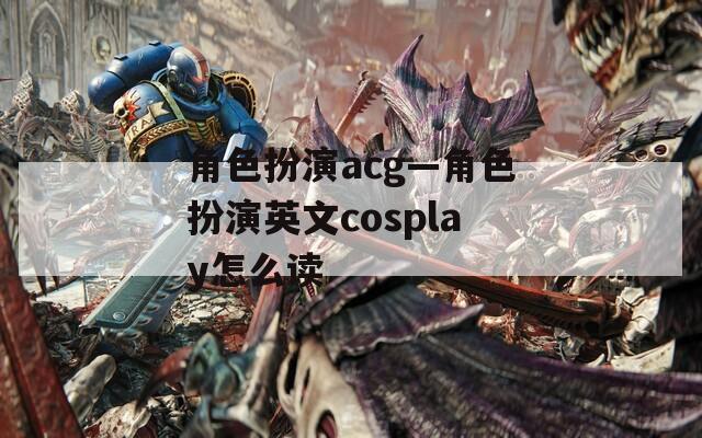 角色扮演acg—角色扮演英文cosplay怎么读