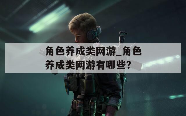 角色养成类网游_角色养成类网游有哪些？