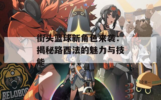 街头篮球新角色来袭：揭秘路西法的魅力与技能