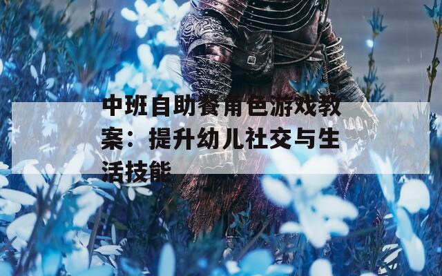 中班自助餐角色游戏教案：提升幼儿社交与生活技能