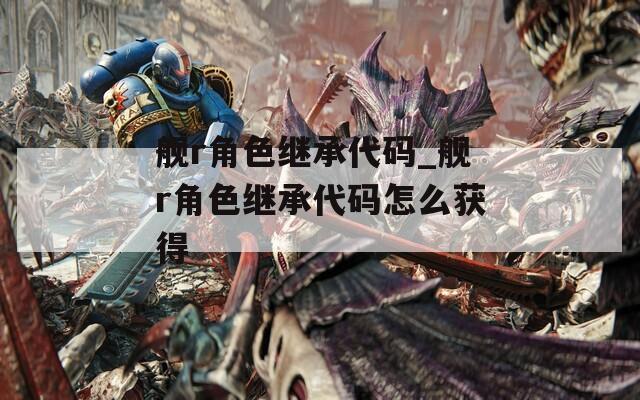 舰r角色继承代码_舰r角色继承代码怎么获得